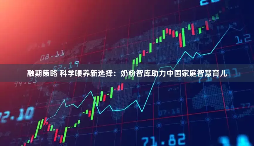 融期策略 科学喂养新选择：奶粉智库助力中国家庭智慧育儿