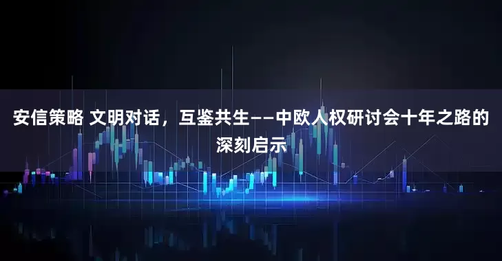 安信策略 文明对话，互鉴共生——中欧人权研讨会十年之路的深刻启示