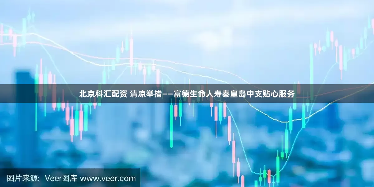 北京科汇配资 清凉举措——富德生命人寿秦皇岛中支贴心服务