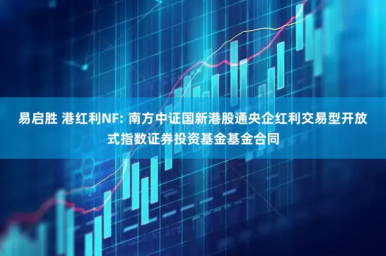 易启胜 港红利NF: 南方中证国新港股通央企红利交易型开放式指数证券投资基金基金合同