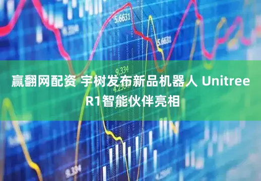 赢翻网配资 宇树发布新品机器人 Unitree R1智能伙伴亮相
