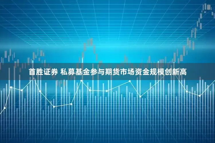 首胜证券 私募基金参与期货市场资金规模创新高