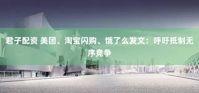 君子配资 美团、淘宝闪购、饿了么发文：呼吁抵制无序竞争