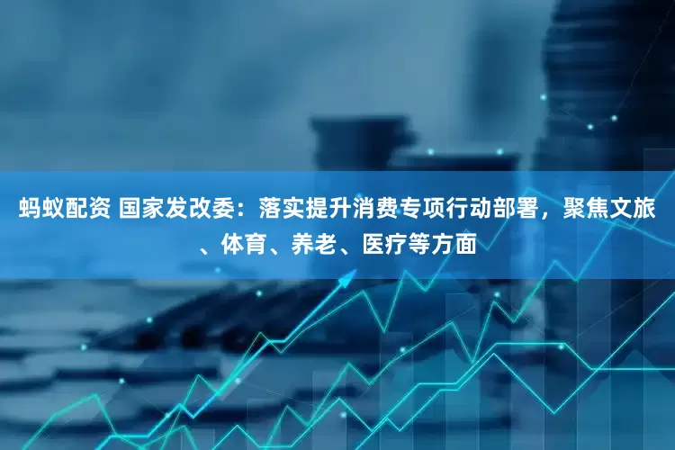 蚂蚁配资 国家发改委：落实提升消费专项行动部署，聚焦文旅、体育、养老、医疗等方面