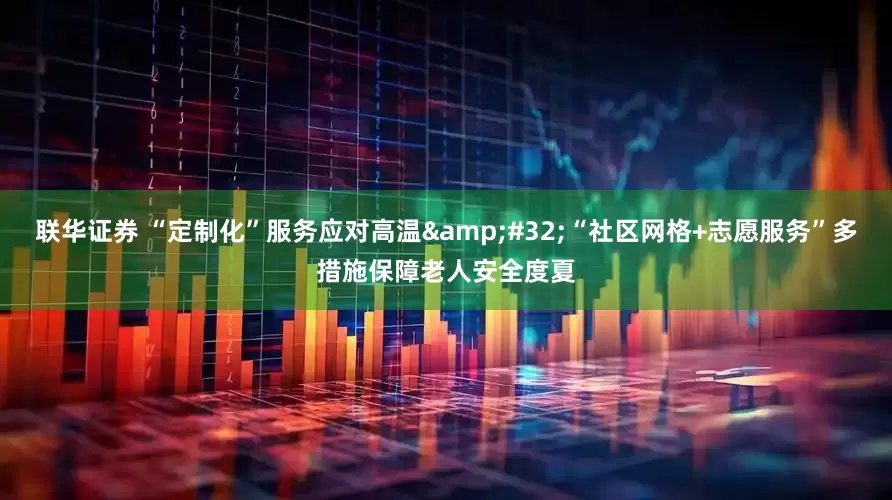 联华证券 “定制化”服务应对高温&#32;“社区网格+志愿服务”多措施保障老人安全度夏