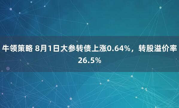 牛领策略 8月1日大参转债上涨0.64%，转股溢价率26.5%