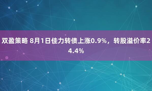 双盈策略 8月1日佳力转债上涨0.9%，转股溢价率24.4%