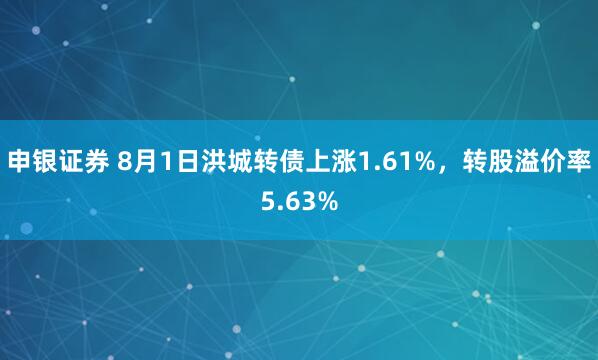 申银证券 8月1日洪城转债上涨1.61%，转股溢价率5.63%
