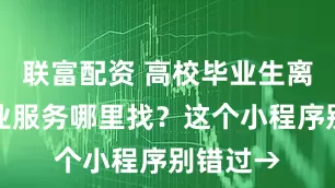 联富配资 高校毕业生离校后就业服务哪里找？这个小程序别错过→