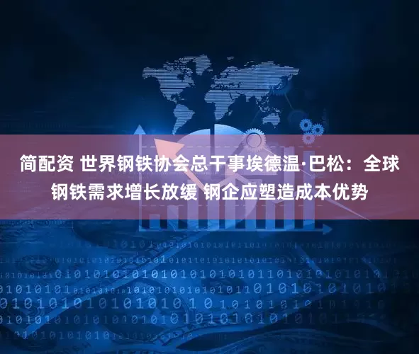 简配资 世界钢铁协会总干事埃德温·巴松：全球钢铁需求增长放缓 钢企应塑造成本优势
