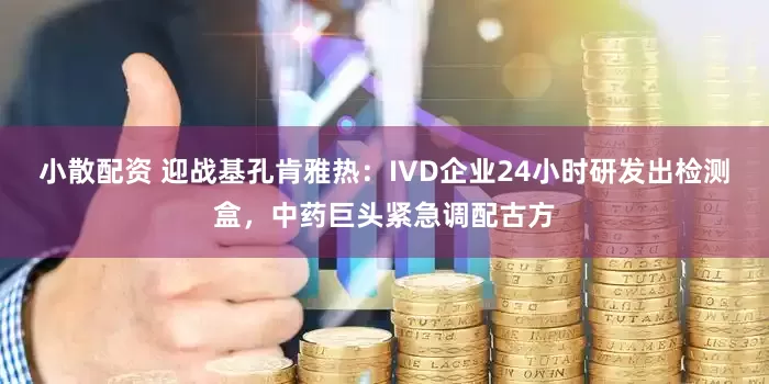 小散配资 迎战基孔肯雅热：IVD企业24小时研发出检测盒，中药巨头紧急调配古方