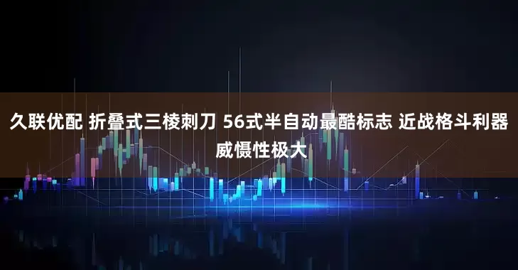 久联优配 折叠式三棱刺刀 56式半自动最酷标志 近战格斗利器 威慑性极大