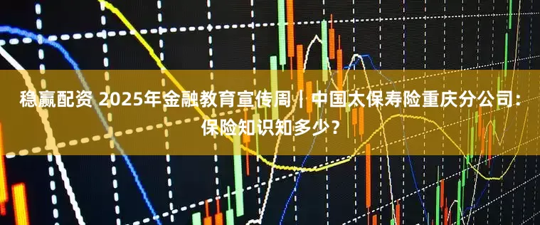 稳赢配资 2025年金融教育宣传周｜中国太保寿险重庆分公司：保险知识知多少？