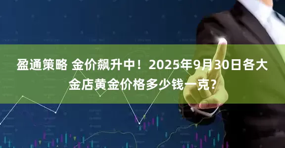 盈通策略 金价飙升中！2025年9月30日各大金店黄金价格多少钱一克？