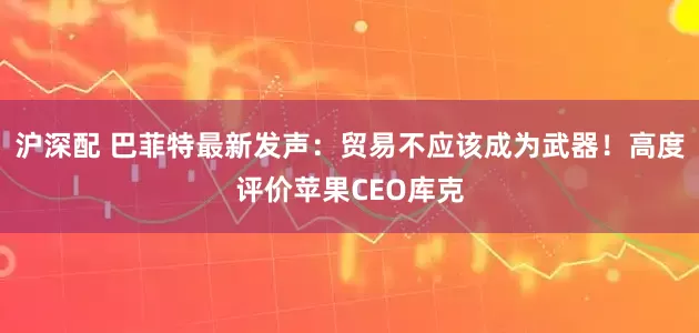 沪深配 巴菲特最新发声：贸易不应该成为武器！高度评价苹果CEO库克