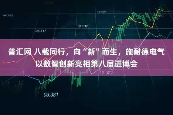 普汇网 八载同行，向“新”而生，施耐德电气以数智创新亮相第八届进博会