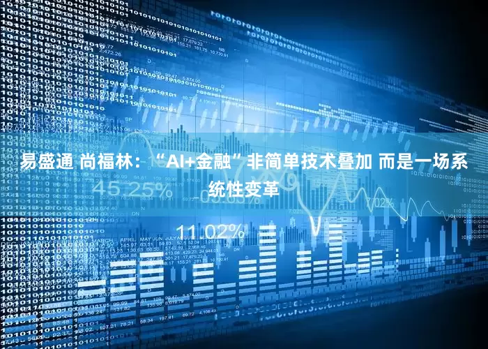 易盛通 尚福林：“AI+金融”非简单技术叠加 而是一场系统性变革