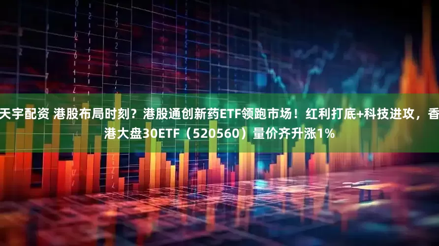 天宇配资 港股布局时刻？港股通创新药ETF领跑市场！红利打底+科技进攻，香港大盘30ETF（520560）量价齐升涨1%