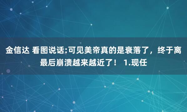 金信达 看图说话:可见美帝真的是衰落了，终于离最后崩溃越来越近了！ 1.现任