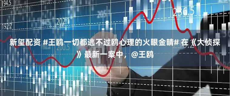 新玺配资 #王鸥一切都逃不过鸥心理的火眼金睛# 在《大侦探》最新一案中，@王鸥