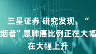 三星证券 研究发现，“不吸烟者”患肺癌比例正在大幅上升