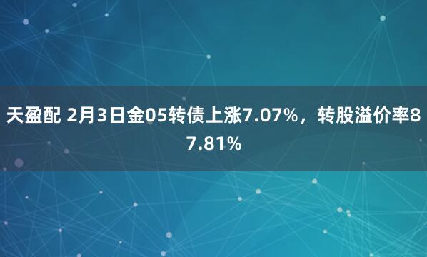 天盈配 2月3日金05转债上涨7.07%，转股溢价率87.81%